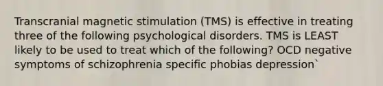 Transcranial magnetic stimulation (TMS) is effective in treating three of the following psychological disorders. TMS is LEAST likely to be used to treat which of the following? OCD negative symptoms of schizophrenia specific phobias depression`