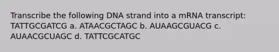 Transcribe the following DNA strand into a mRNA transcript: TATTGCGATCG a. ATAACGCTAGC b. AUAAGCGUACG c. AUAACGCUAGC d. TATTCGCATGC