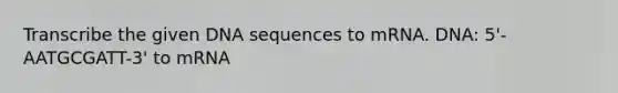 Transcribe the given DNA sequences to mRNA. DNA: 5'-AATGCGATT-3' to mRNA