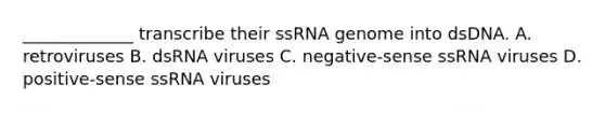 _____________ transcribe their ssRNA genome into dsDNA. A. retroviruses B. dsRNA viruses C. negative-sense ssRNA viruses D. positive-sense ssRNA viruses