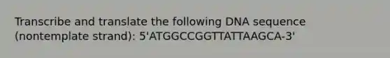 Transcribe and translate the following DNA sequence (nontemplate strand): 5'ATGGCCGGTTATTAAGCA-3'