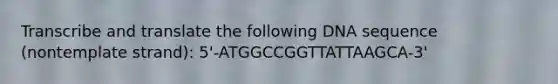 Transcribe and translate the following DNA sequence (nontemplate strand): 5'-ATGGCCGGTTATTAAGCA-3'