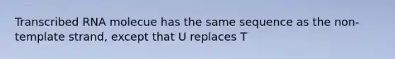 Transcribed RNA molecue has the same sequence as the non-template strand, except that U replaces T