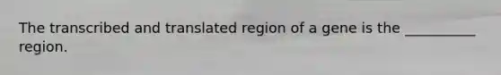 The transcribed and translated region of a gene is the __________ region.