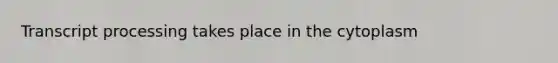 Transcript processing takes place in the cytoplasm