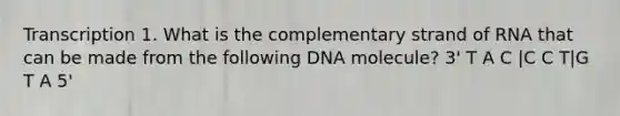 Transcription 1. What is the complementary strand of RNA that can be made from the following DNA molecule? 3' T A C |C C T|G T A 5'