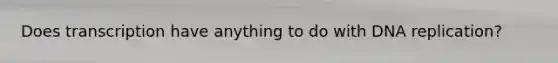 Does transcription have anything to do with DNA replication?