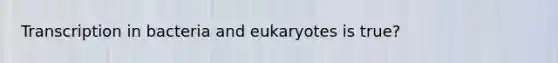 Transcription in bacteria and eukaryotes is true?