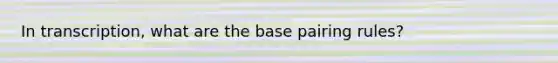 In transcription, what are the base pairing rules?