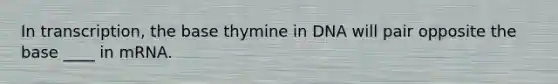 In transcription, the base thymine in DNA will pair opposite the base ____ in mRNA.