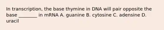 In transcription, the base thymine in DNA will pair opposite the base ________ in mRNA A. guanine B. cytosine C. adensine D. uracil