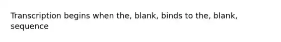 Transcription begins when the, blank, binds to the, blank, sequence