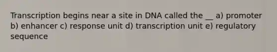 Transcription begins near a site in DNA called the __ a) promoter b) enhancer c) response unit d) transcription unit e) regulatory sequence