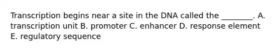 Transcription begins near a site in the DNA called the ________. A. transcription unit B. promoter C. enhancer D. response element E. regulatory sequence