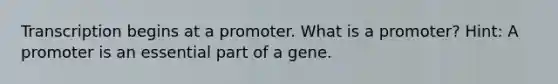 Transcription begins at a promoter. What is a promoter? Hint: A promoter is an essential part of a gene.