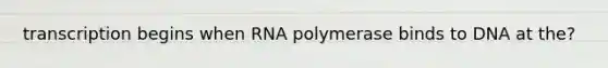 transcription begins when RNA polymerase binds to DNA at the?