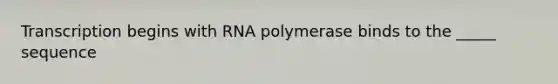 Transcription begins with RNA polymerase binds to the _____ sequence