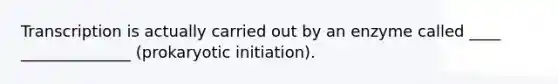 Transcription is actually carried out by an enzyme called ____ ______________ (prokaryotic initiation).