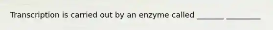 Transcription is carried out by an enzyme called _______ _________