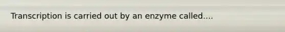 Transcription is carried out by an enzyme called....