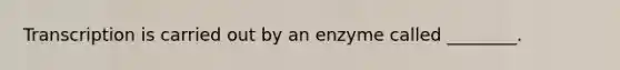 Transcription is carried out by an enzyme called ________.