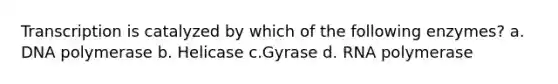 Transcription is catalyzed by which of the following enzymes? a. DNA polymerase b. Helicase c.Gyrase d. RNA polymerase