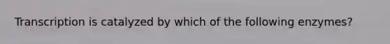 Transcription is catalyzed by which of the following enzymes?