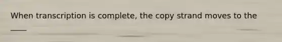 When transcription is complete, the copy strand moves to the ____