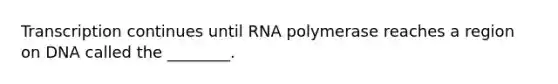 Transcription continues until RNA polymerase reaches a region on DNA called the ________.