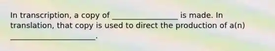 In transcription, a copy of _________________ is made. In translation, that copy is used to direct the production of a(n) ______________________.