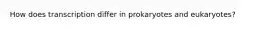 How does transcription differ in prokaryotes and eukaryotes?