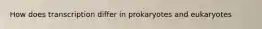 How does transcription differ in prokaryotes and eukaryotes
