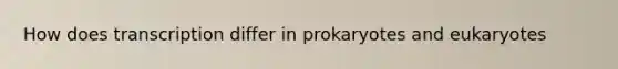 How does transcription differ in prokaryotes and eukaryotes