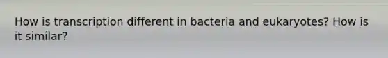 How is transcription different in bacteria and eukaryotes? How is it similar?