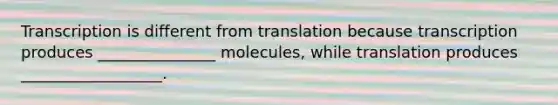 Transcription is different from translation because transcription produces _______________ molecules, while translation produces __________________.