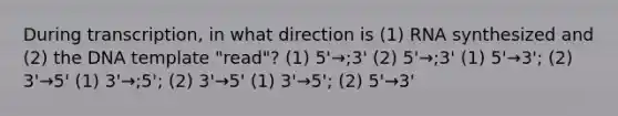 During transcription, in what direction is (1) RNA synthesized and (2) the DNA template "read"? (1) 5'→;3' (2) 5'→;3' (1) 5'→3'; (2) 3'→5' (1) 3'→;5'; (2) 3'→5' (1) 3'→5'; (2) 5'→3'