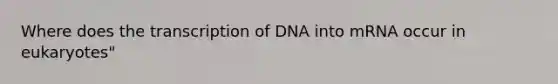 Where does the transcription of DNA into mRNA occur in eukaryotes"