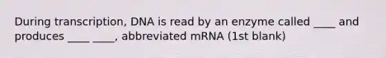 During transcription, DNA is read by an enzyme called ____ and produces ____ ____, abbreviated mRNA (1st blank)