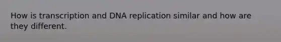 How is transcription and <a href='https://www.questionai.com/knowledge/kofV2VQU2J-dna-replication' class='anchor-knowledge'>dna replication</a> similar and how are they different.