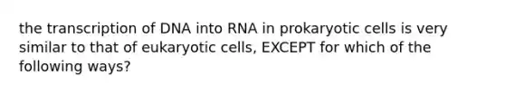 the transcription of DNA into RNA in prokaryotic cells is very similar to that of eukaryotic cells, EXCEPT for which of the following ways?