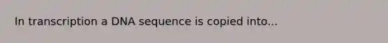 In transcription a DNA sequence is copied into...