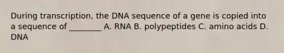 During transcription, the DNA sequence of a gene is copied into a sequence of ________ A. RNA B. polypeptides C. amino acids D. DNA