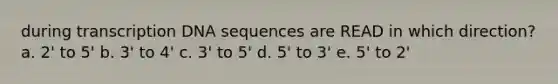 during transcription DNA sequences are READ in which direction? a. 2' to 5' b. 3' to 4' c. 3' to 5' d. 5' to 3' e. 5' to 2'