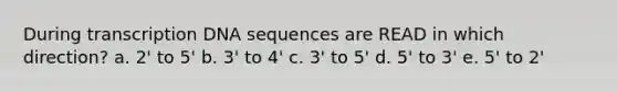 During transcription DNA sequences are READ in which direction? a. 2' to 5' b. 3' to 4' c. 3' to 5' d. 5' to 3' e. 5' to 2'