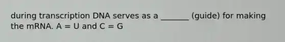 during transcription DNA serves as a _______ (guide) for making the mRNA. A = U and C = G
