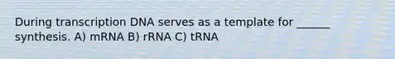 During transcription DNA serves as a template for ______ synthesis. A) mRNA B) rRNA C) tRNA