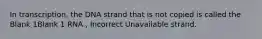 In transcription, the DNA strand that is not copied is called the Blank 1Blank 1 RNA , Incorrect Unavailable strand.