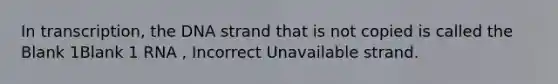 In transcription, the DNA strand that is not copied is called the Blank 1Blank 1 RNA , Incorrect Unavailable strand.