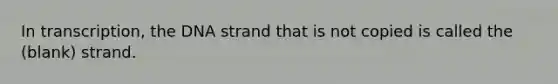 In transcription, the DNA strand that is not copied is called the (blank) strand.