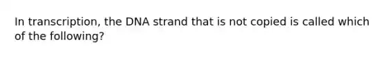 In transcription, the DNA strand that is not copied is called which of the following?